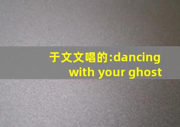 于文文唱的:dancing with your ghost